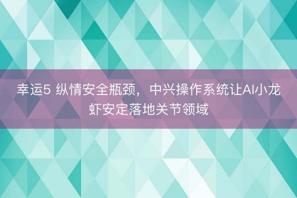 幸运5 纵情安全瓶颈，中兴操作系统让AI小龙虾安定落地关节领域