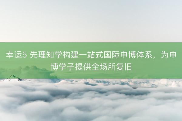 幸运5 先理知学构建一站式国际申博体系，为申博学子提供全场所复旧
