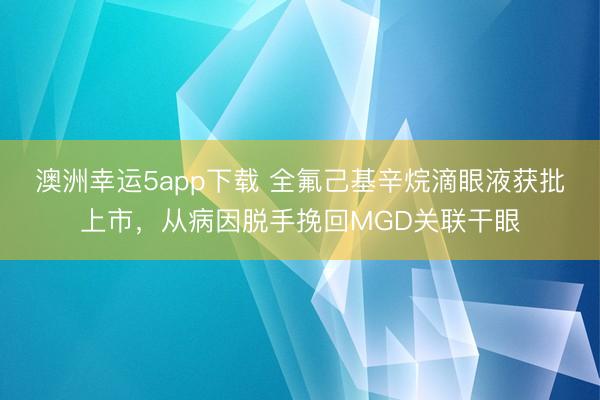澳洲幸运5app下载 全氟己基辛烷滴眼液获批上市，从病因脱手挽回MGD关联干眼