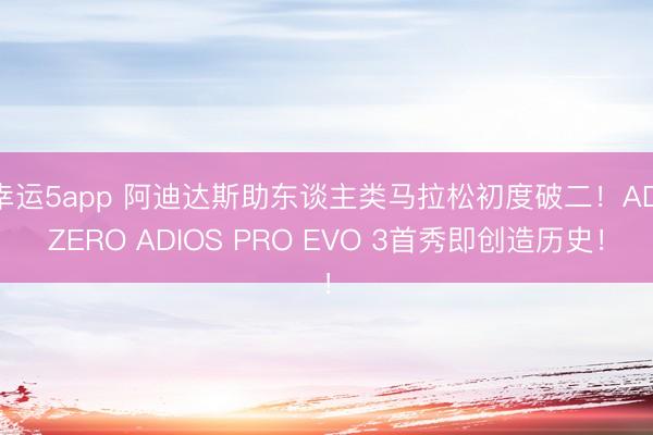 幸运5app 阿迪达斯助东谈主类马拉松初度破二！ADIZERO ADIOS PRO EVO 3首秀即创造历史！