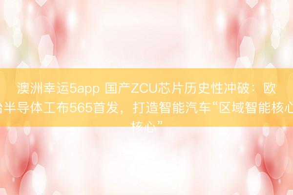 澳洲幸运5app 国产ZCU芯片历史性冲破：欧冶半导体工布565首发，打造智能汽车“区域智能核心”