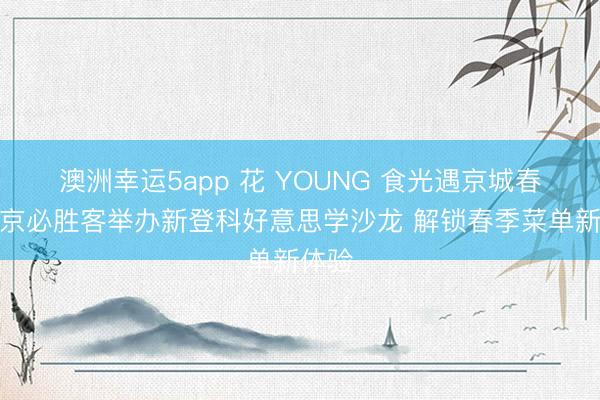 澳洲幸运5app 花 YOUNG 食光遇京城春色北京必胜客举办新登科好意思学沙龙 解锁春季菜单新体验