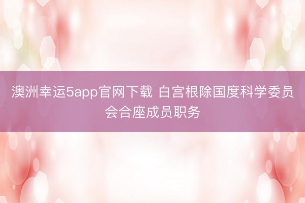 澳洲幸运5app官网下载 白宫根除国度科学委员会合座成员职务