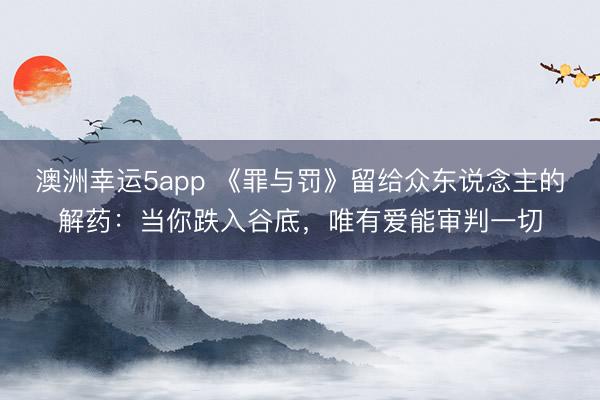 澳洲幸运5app 《罪与罚》留给众东说念主的解药：当你跌入谷底，唯有爱能审判一切