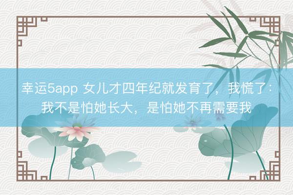 幸运5app 女儿才四年纪就发育了，我慌了：我不是怕她长大，是怕她不再需要我