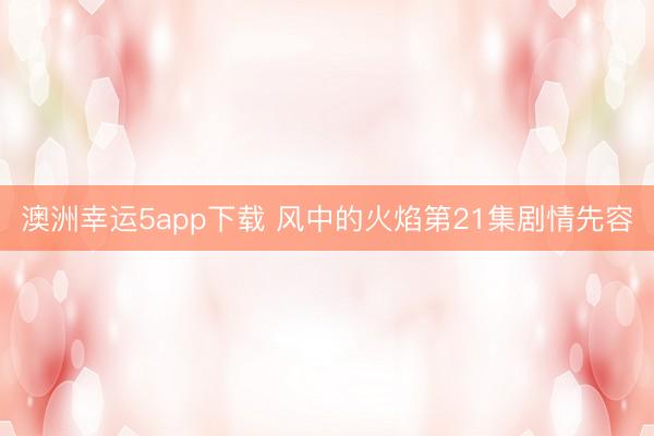 澳洲幸运5app下载 风中的火焰第21集剧情先容