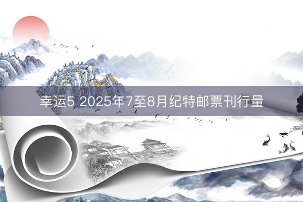 幸运5 2025年7至8月纪特邮票刊行量