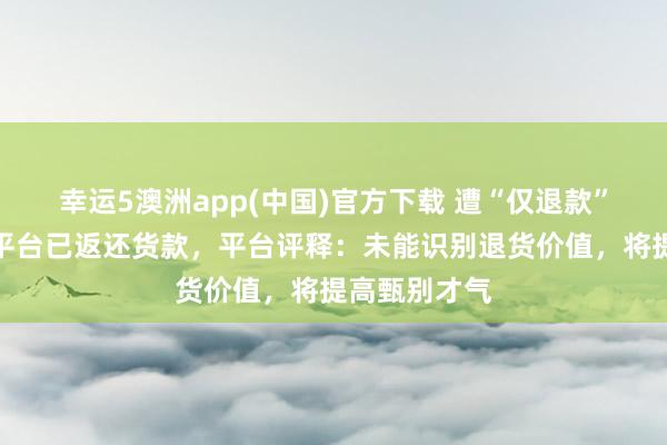 幸运5澳洲app(中国)官方下载 遭“仅退款”榴莲卖家称平台已返还货款,平台评释:未能识别退货价值,将提高甄别才气