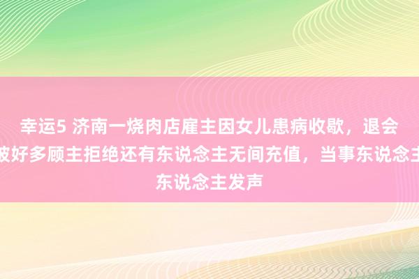 幸运5 济南一烧肉店雇主因女儿患病收歇,退会员费被好多顾主拒绝还有东说念主无间充值,当事东说念主发声