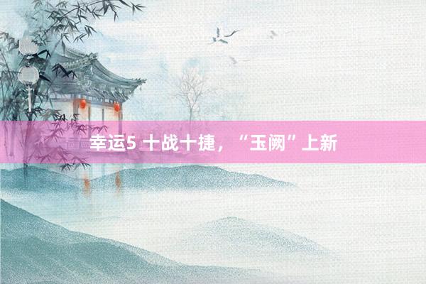 幸运5 十战十捷，“玉阙”上新
