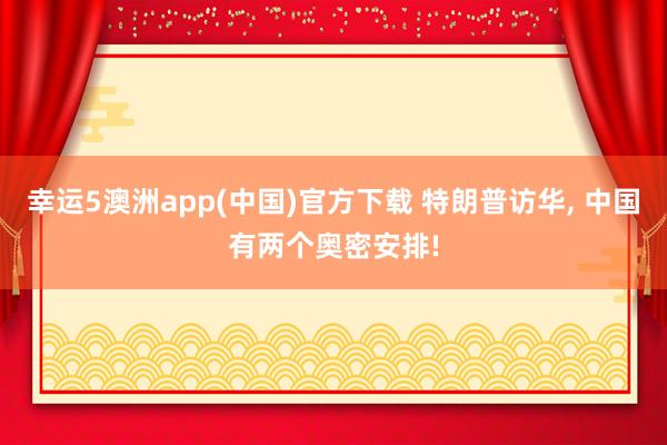 幸运5澳洲app(中国)官方下载 特朗普访华, 中国有两个奥密安排!