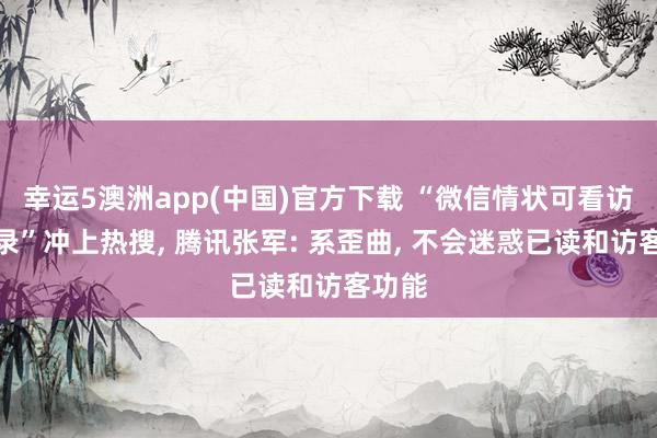幸运5澳洲app(中国)官方下载 “微信情状可看访客纪录”冲上热搜, 腾讯张军: 系歪曲, 不会迷惑已读和访客功能