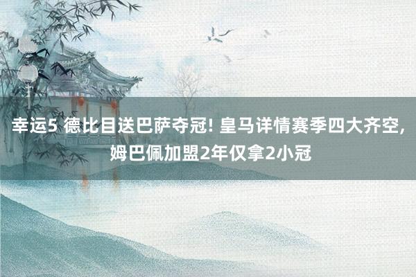 幸运5 德比目送巴萨夺冠! 皇马详情赛季四大齐空, 姆巴佩加盟2年仅拿2小冠