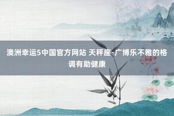 澳洲幸运5中国官方网站 天秤座-广博乐不雅的格调有助健康