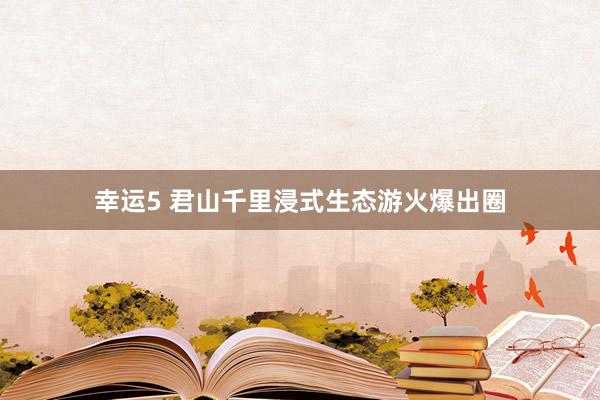幸运5 君山千里浸式生态游火爆出圈