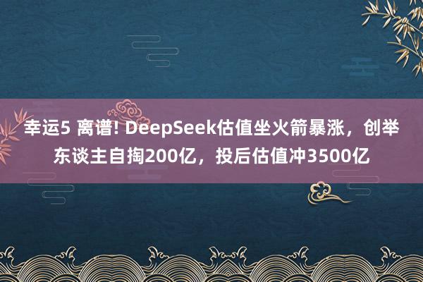 幸运5 离谱! DeepSeek估值坐火箭暴涨,创举东谈主自掏200亿,投后估值冲3500亿