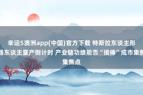 幸运5澳洲app(中国)官方下载 特斯拉东谈主形机器东谈主量产倒计时 产业链功绩能否“接棒”成市集焦点