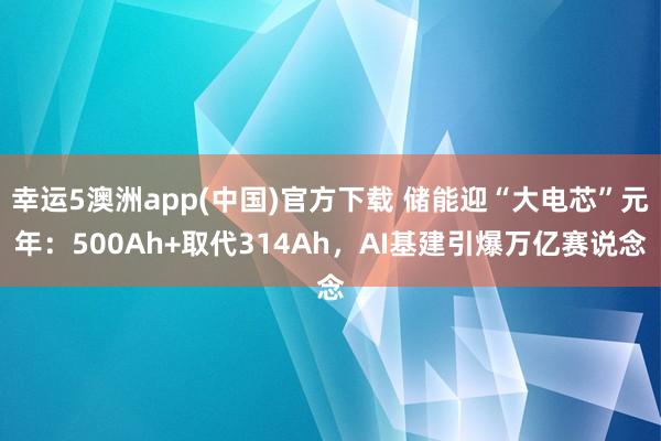 幸运5澳洲app(中国)官方下载 储能迎“大电芯”元年:500Ah+取代314Ah,AI基建引爆万亿赛说念