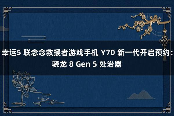 幸运5 联念念救援者游戏手机 Y70 新一代开启预约:骁龙 8 Gen 5 处治器