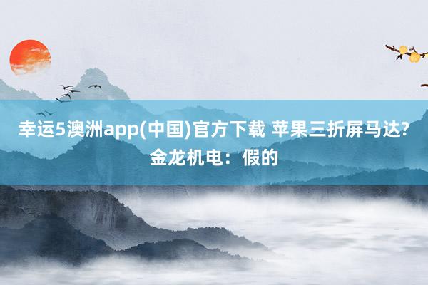 幸运5澳洲app(中国)官方下载 苹果三折屏马达?金龙机电：假的