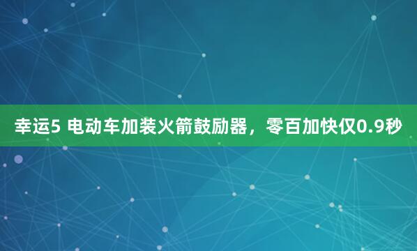 幸运5 电动车加装火箭鼓励器,零百加快仅0.9秒