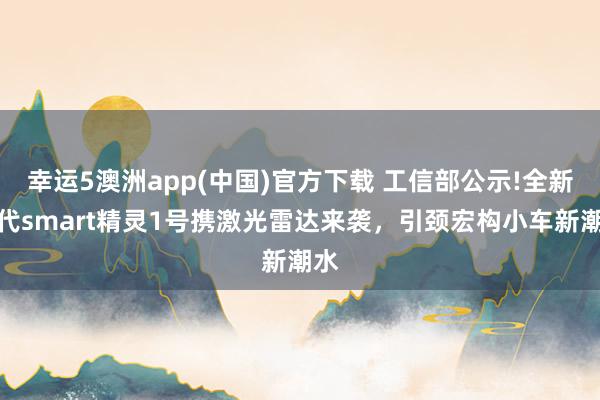 幸运5澳洲app(中国)官方下载 工信部公示!全新一代smart精灵1号携激光雷达来袭,引颈宏构小车新潮水