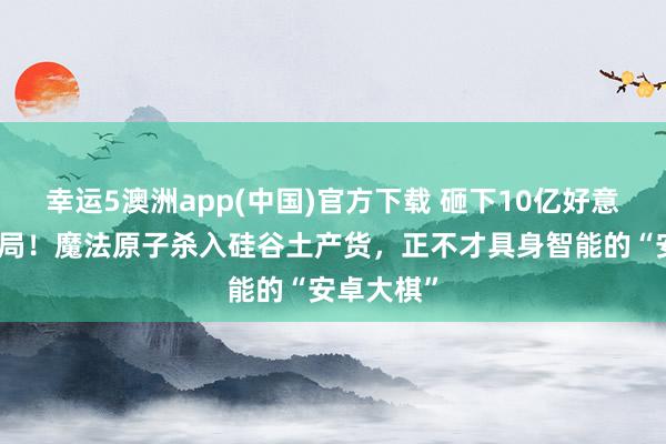 幸运5澳洲app(中国)官方下载 砸下10亿好意思金作念局！魔法原子杀入硅谷土产货，正不才具身智能的“安卓大棋”