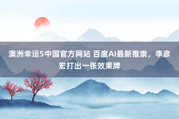 澳洲幸运5中国官方网站 百度AI最新推崇,李彦宏打出一张效果牌