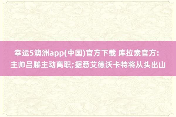 幸运5澳洲app(中国)官方下载 库拉索官方: 主帅吕滕主动离职;据悉艾德沃卡特将从头出山