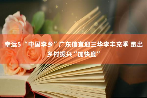幸运5 “中国李乡”广东信宜迎三华李丰充季 跑出乡村振兴“加快度”