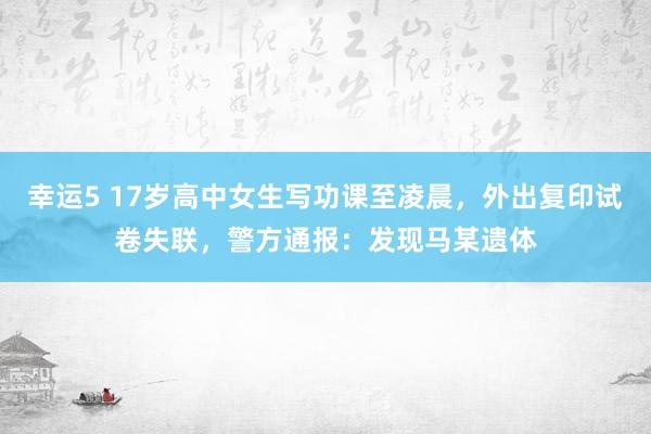 幸运5 17岁高中女生写功课至凌晨,外出复印试卷失联,警方通报:发现马某遗体