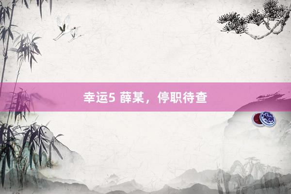 幸运5 薛某，停职待查