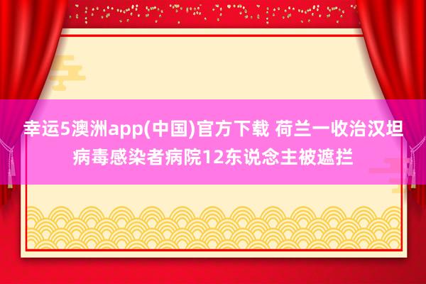 幸运5澳洲app(中国)官方下载 荷兰一收治汉坦病毒感染者病院12东说念主被遮拦