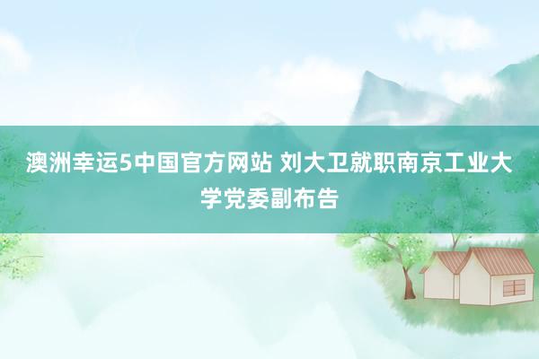 澳洲幸运5中国官方网站 刘大卫就职南京工业大学党委副布告