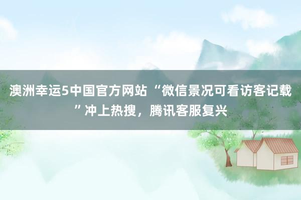 澳洲幸运5中国官方网站 “微信景况可看访客记载”冲上热搜,腾讯客服复兴