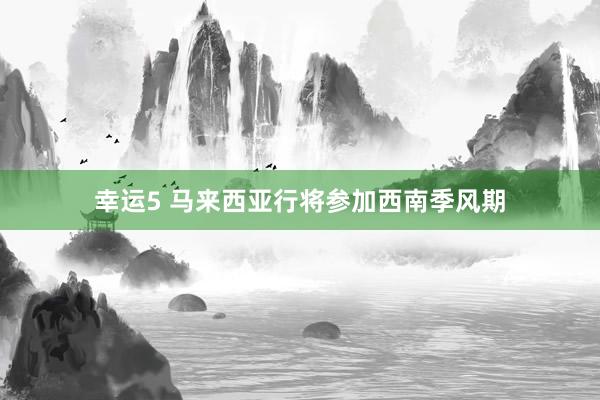 幸运5 马来西亚行将参加西南季风期