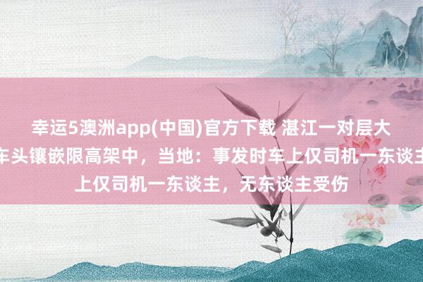 幸运5澳洲app(中国)官方下载 湛江一对层大巴撞上限高架，车头镶嵌限高架中，当地：事发时车上仅司机一东谈主，无东谈主受伤