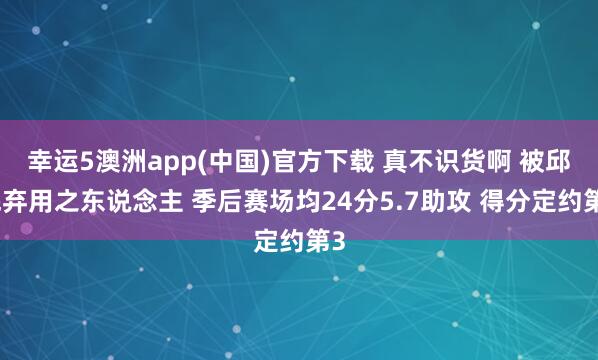 幸运5澳洲app(中国)官方下载 真不识货啊 被邱彪弃用之东说念主 季后赛场均24分5.7助攻 得分定约第3