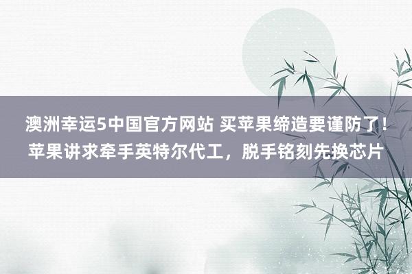 澳洲幸运5中国官方网站 买苹果缔造要谨防了!苹果讲求牵手英特尔代工,脱手铭刻先换芯片