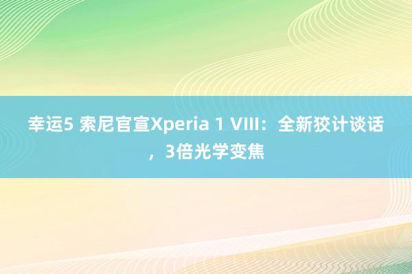 幸运5 索尼官宣Xperia 1 VIII:全新狡计谈话,3倍光学变焦