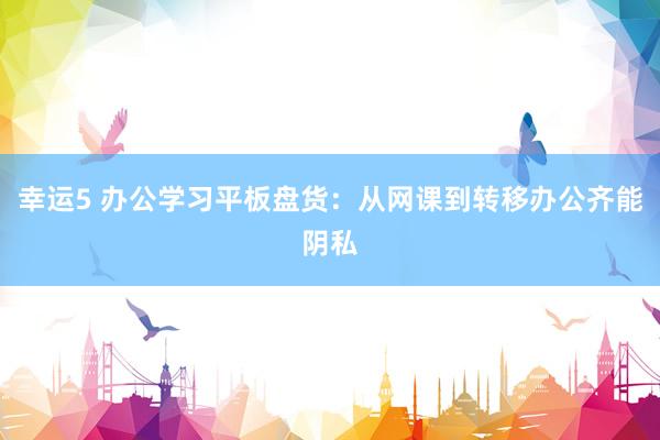 幸运5 办公学习平板盘货:从网课到转移办公齐能阴私