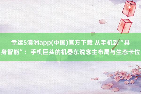 幸运5澳洲app(中国)官方下载 从手机到“具身智能”:手机巨头的机器东说念主布局与生态卡位