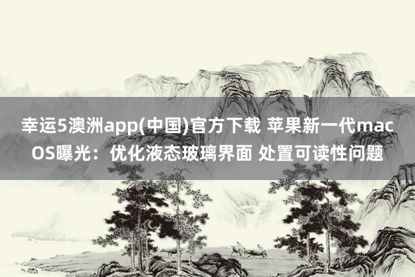 幸运5澳洲app(中国)官方下载 苹果新一代macOS曝光:优化液态玻璃界面 处置可读性问题