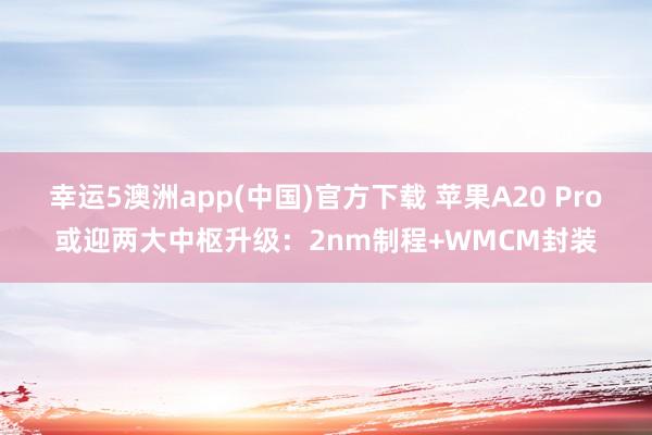 幸运5澳洲app(中国)官方下载 苹果A20 Pro或迎两大中枢升级:2nm制程+WMCM封装