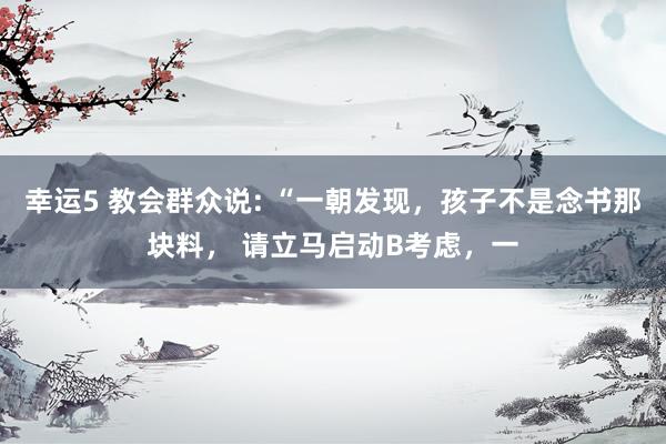 幸运5 教会群众说: “一朝发现,孩子不是念书那块料, 请立马启动B考虑,一