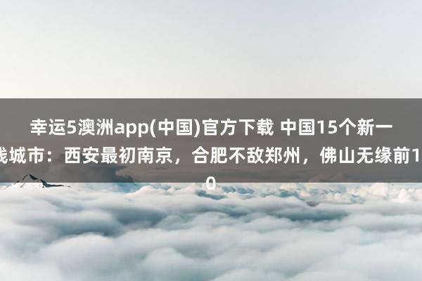 幸运5澳洲app(中国)官方下载 中国15个新一线城市：西安最初南京，合肥不敌郑州，佛山无缘前10