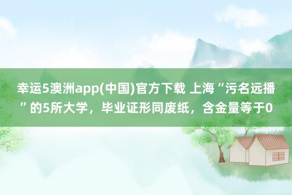 幸运5澳洲app(中国)官方下载 上海“污名远播”的5所大学，毕业证形同废纸，含金量等于0