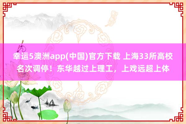 幸运5澳洲app(中国)官方下载 上海33所高校名次调停!东华越过上理工,上戏远超上体