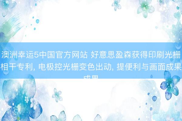 澳洲幸运5中国官方网站 好意思盈森获得印刷光栅相干专利， 电极控光栅变色出动， 提便利与画面成果