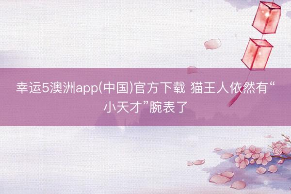 幸运5澳洲app(中国)官方下载 猫王人依然有“小天才”腕表了